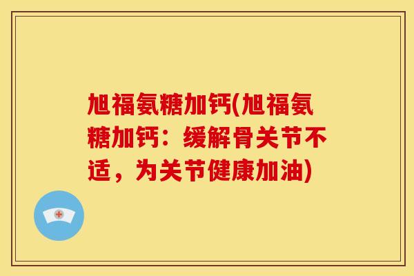 旭福氨糖加钙(旭福氨糖加钙：缓解骨关节不适，为关节健康加油)