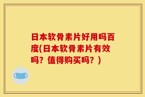 日本软骨素片好用吗百度(日本软骨素片有效吗？值得购买吗？)