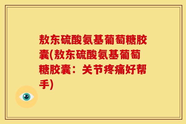 敖东硫酸氨基葡萄糖胶囊(敖东硫酸氨基葡萄糖胶囊:关节疼痛好帮手)-第1张图片-关节骑士 敖东硫酸氨基葡萄糖胶囊(敖东硫酸氨基葡萄糖胶囊:关节疼痛好帮手)-第1张图片-关节骑士