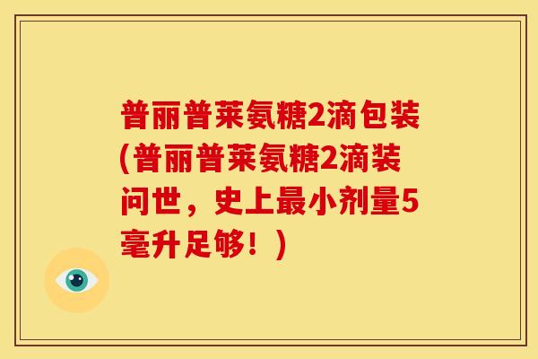普丽普莱氨糖2滴包装(普丽普莱氨糖2滴装问世，史上最小剂量5毫升足够！)