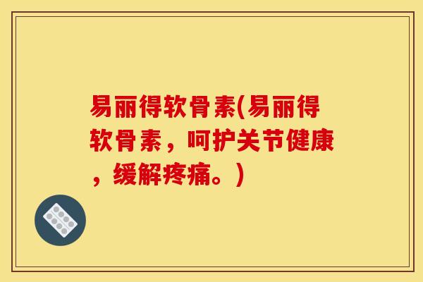 易丽得软骨素(易丽得软骨素，呵护关节健康，缓解疼痛。)
