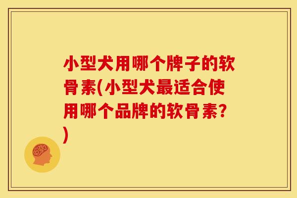 小型犬用哪个牌子的软骨素(小型犬最适合使用哪个品牌的软骨素？)