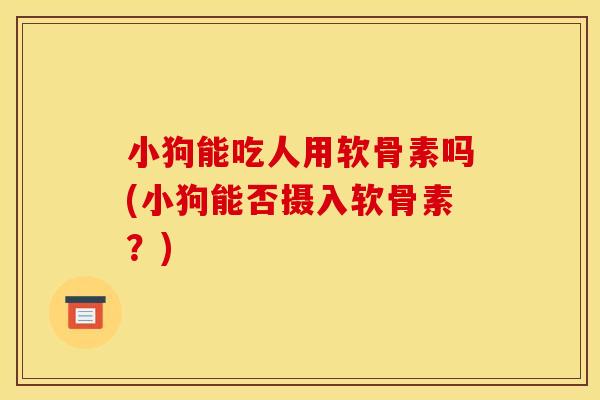 小狗能吃人用软骨素吗(小狗能否摄入软骨素？)