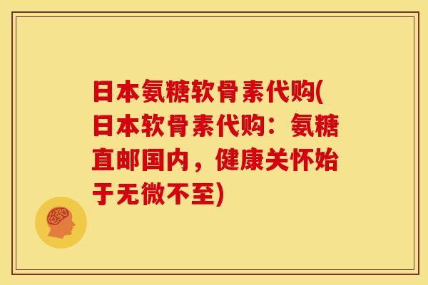 日本氨糖软骨素代购(日本软骨素代购：氨糖直邮国内，健康关怀始于无微不至)