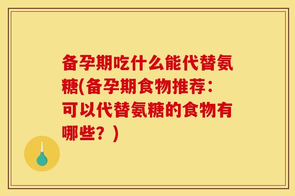备孕期吃什么能代替氨糖(备孕期食物推荐：可以代替氨糖的食物有哪些？)