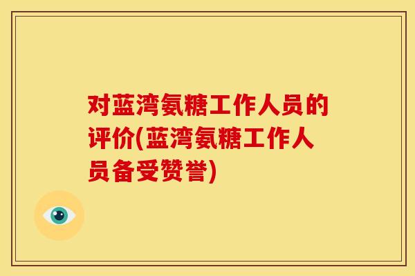 对蓝湾氨糖工作人员的评价(蓝湾氨糖工作人员备受赞誉)