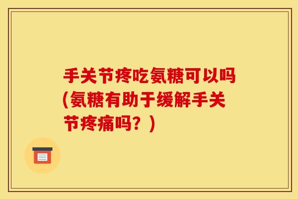 手关节疼吃氨糖可以吗(氨糖有助于缓解手关节疼痛吗？)