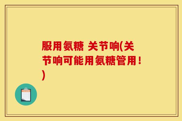 服用氨糖 关节响(关节响可能用氨糖管用!)-第1张图片-关节骑士 服用氨糖 关节响(关节响可能用氨糖管用!)-第1张图片-关节骑士