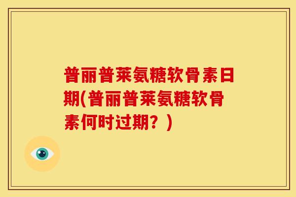 普丽普莱氨糖软骨素日期(普丽普莱氨糖软骨素何时过期？)