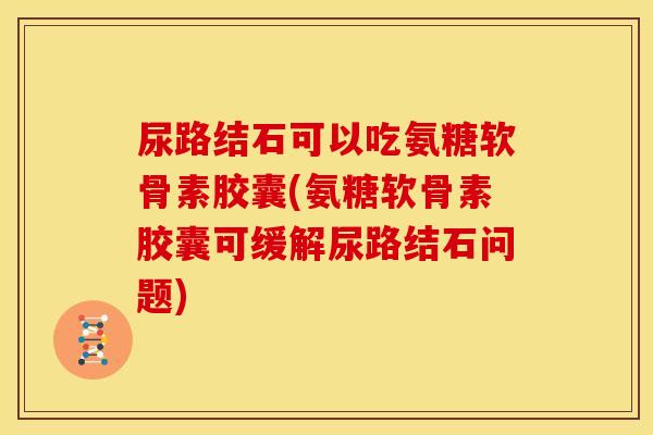 尿路结石可以吃氨糖软骨素胶囊(氨糖软骨素胶囊可缓解尿路结石问题)