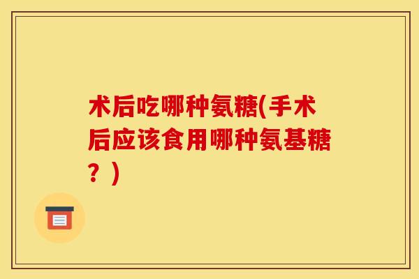 术后吃哪种氨糖(手术后应该食用哪种氨基糖？)
