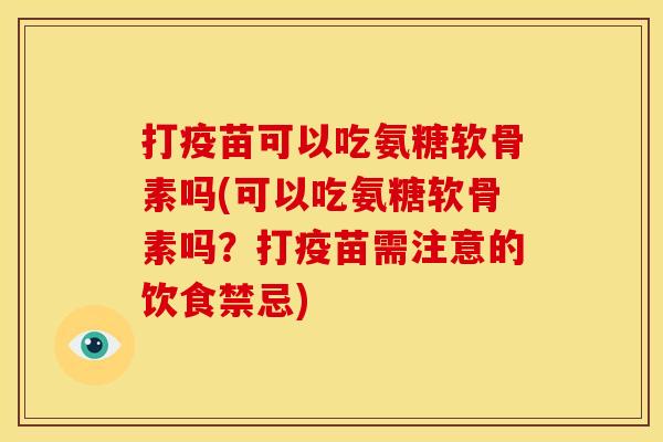 打疫苗可以吃氨糖软骨素吗(可以吃氨糖软骨素吗?打疫苗需注意的饮食禁忌)-第1张图片-关节骑士 打疫苗可以吃氨糖软骨素吗(可以吃氨糖软骨素吗?打疫苗需注意的饮食禁忌)-第1张图片-关节骑士
