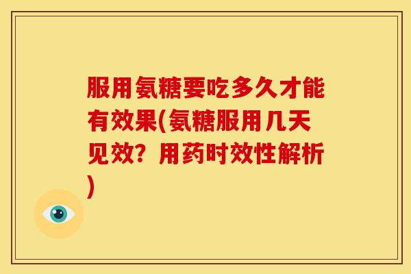 服用氨糖要吃多久才能有效果(氨糖服用几天见效？用药时效性解析)
