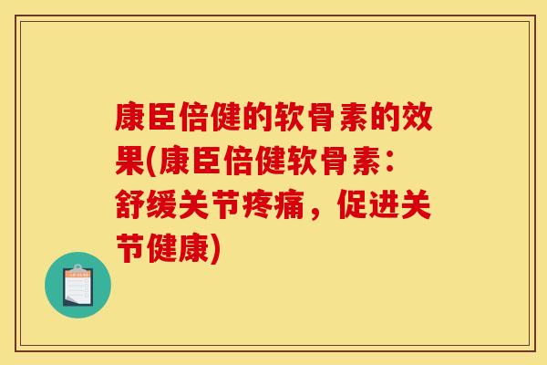 康臣倍健的软骨素的效果(康臣倍健软骨素：舒缓关节疼痛，促进关节健康)