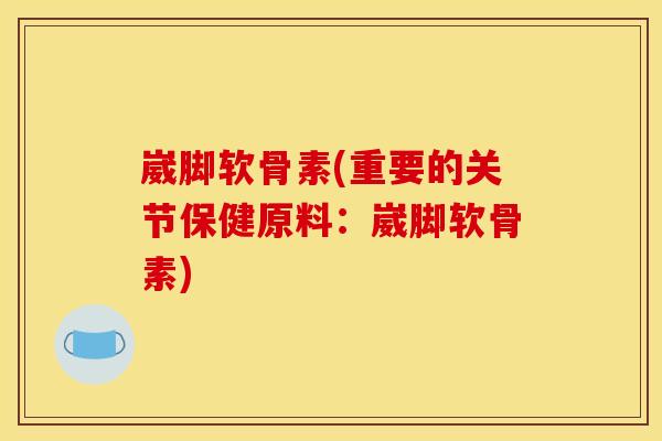 崴脚软骨素(重要的关节保健原料：崴脚软骨素)