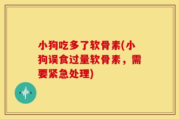 小狗吃多了软骨素(小狗误食过量软骨素，需要紧急处理)