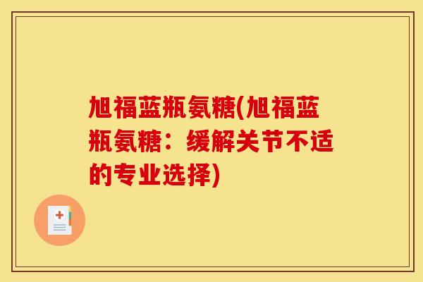 旭福蓝瓶氨糖(旭福蓝瓶氨糖:缓解关节不适的专业选择)-第1张图片-关节骑士 旭福蓝瓶氨糖(旭福蓝瓶氨糖:缓解关节不适的专业选择)-第1张图片-关节骑士