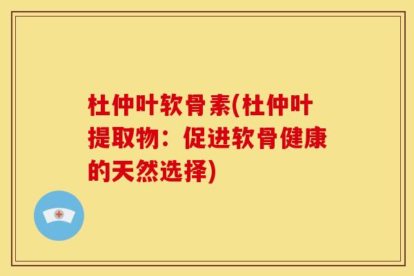 杜仲叶软骨素(杜仲叶提取物：促进软骨健康的天然选择)