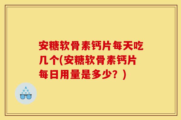 安糖软骨素钙片每天吃几个(安糖软骨素钙片每日用量是多少？)