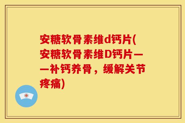 安糖软骨素维d钙片(安糖软骨素维D钙片——补钙养骨，缓解关节疼痛)