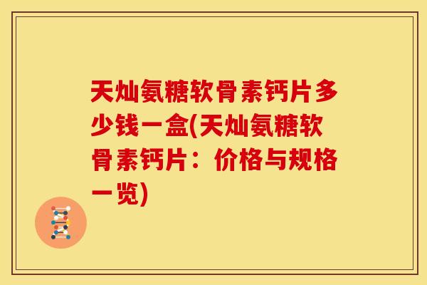 天灿氨糖软骨素钙片多少钱一盒(天灿氨糖软骨素钙片:价格与规格一览)-第1张图片-关节骑士 天灿氨糖软骨素钙片多少钱一盒(天灿氨糖软骨素钙片:价格与规格一览)-第1张图片-关节骑士