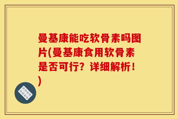曼基康能吃软骨素吗图片(曼基康食用软骨素是否可行？详细解析！)