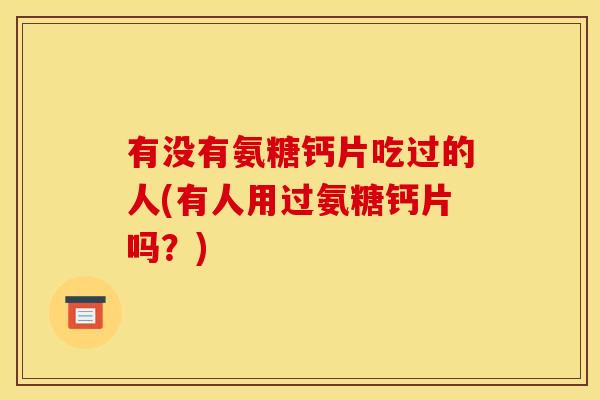 有没有氨糖钙片吃过的人(有人用过氨糖钙片吗？)