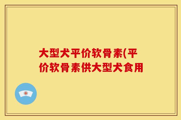 大型犬平价软骨素(平价软骨素供大型犬食用