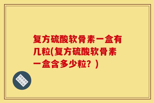 复方硫酸软骨素一盒有几粒(复方硫酸软骨素一盒含多少粒？)
