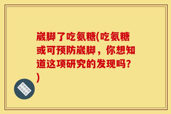 崴脚了吃氨糖(吃氨糖或可预防崴脚，你想知道这项研究的发现吗？)