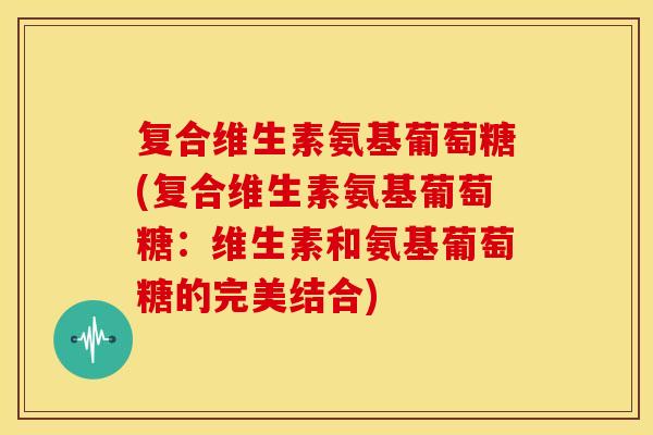 复合维生素氨基葡萄糖(复合维生素氨基葡萄糖:维生素和氨基葡萄糖的完美结合)-第1张图片-关节骑士 复合维生素氨基葡萄糖(复合维生素氨基葡萄糖:维生素和氨基葡萄糖的完美结合)-第1张图片-关节骑士