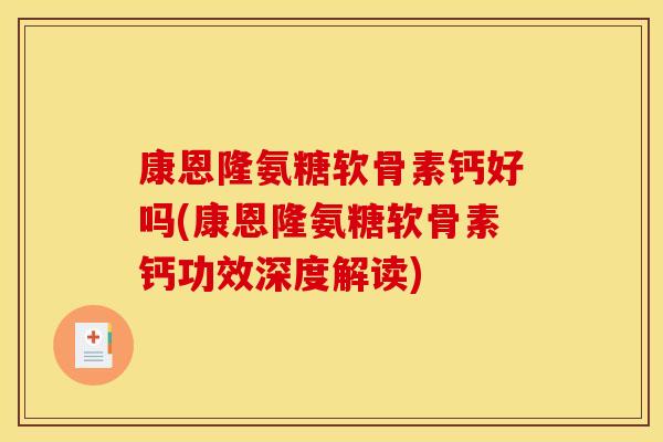 康恩隆氨糖软骨素钙好吗(康恩隆氨糖软骨素钙功效深度解读)-第1张图片-关节骑士