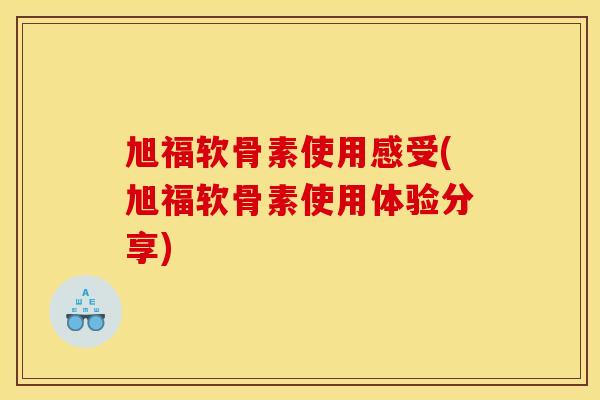 旭福软骨素使用感受(旭福软骨素使用体验分享)