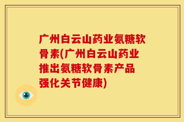 广州白云山药业氨糖软骨素(广州白云山药业推出氨糖软骨素产品 强化关节健康)