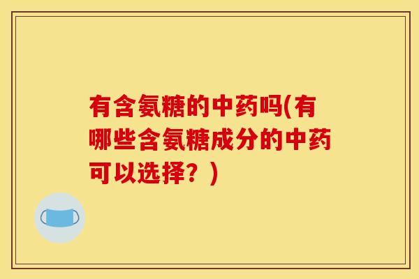 有含氨糖的中药吗(有哪些含氨糖成分的中药可以选择？)-第1张图片-关节骑士
