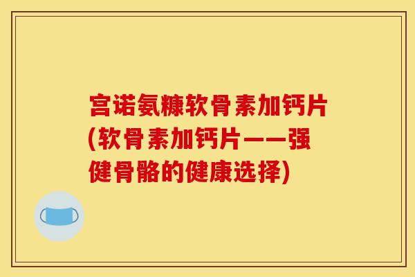 宫诺氨糠软骨素加钙片(软骨素加钙片——强健骨骼的健康选择)