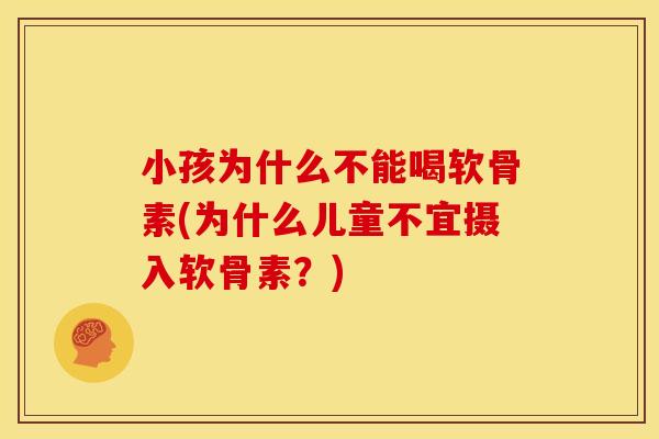 小孩为什么不能喝软骨素(为什么儿童不宜摄入软骨素？)