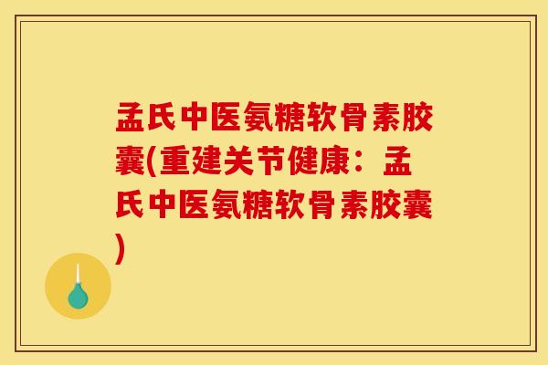 孟氏中医氨糖软骨素胶囊(重建关节健康：孟氏中医氨糖软骨素胶囊)
