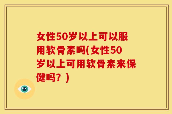 女性50岁以上可以服用软骨素吗(女性50岁以上可用软骨素来保健吗？)