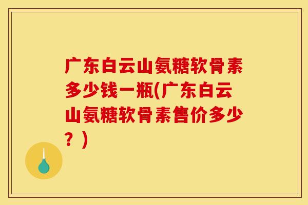 广东白云山氨糖软骨素多少钱一瓶(广东白云山氨糖软骨素售价多少？)