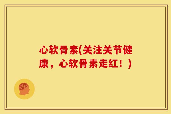 心软骨素(关注关节健康，心软骨素走红！)