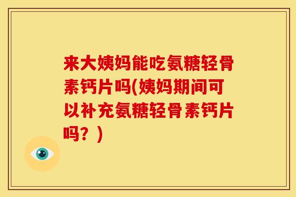 来大姨妈能吃氨糖轻骨素钙片吗(姨妈期间可以补充氨糖轻骨素钙片吗？)
