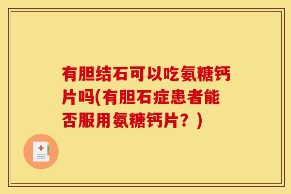 有胆结石可以吃氨糖钙片吗(有胆石症患者能否服用氨糖钙片?)-第1张图片-关节骑士 有胆结石可以吃氨糖钙片吗(有胆石症患者能否服用氨糖钙片?)-第1张图片-关节骑士