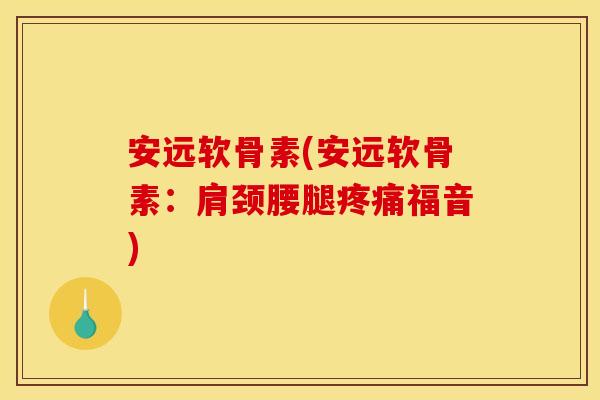 安远软骨素(安远软骨素：肩颈腰腿疼痛福音)-第1张图片-关节骑士