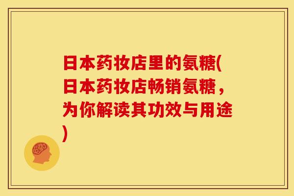 日本药妆店里的氨糖(日本药妆店畅销氨糖，为你解读其功效与用途)