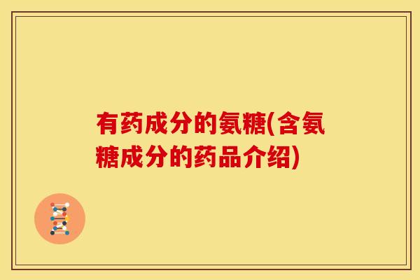 有药成分的氨糖(含氨糖成分的药品介绍)