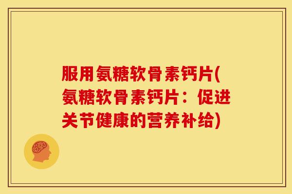 服用氨糖软骨素钙片(氨糖软骨素钙片：促进关节健康的营养补给)-第1张图片-关节骑士