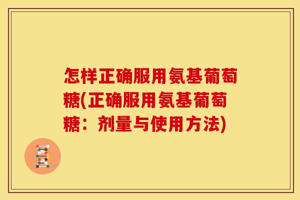 怎样正确服用氨基葡萄糖(正确服用氨基葡萄糖：剂量与使用方法)