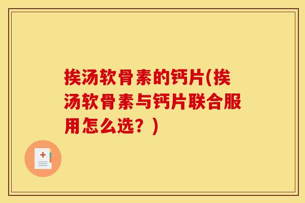 挨汤软骨素的钙片(挨汤软骨素与钙片联合服用怎么选？)