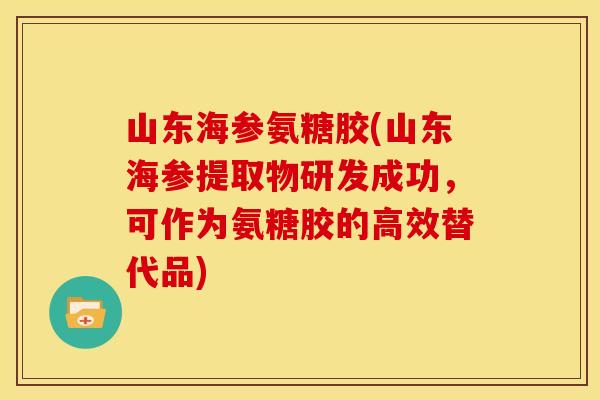 山东海参氨糖胶(山东海参提取物研发成功，可作为氨糖胶的高效替代品)